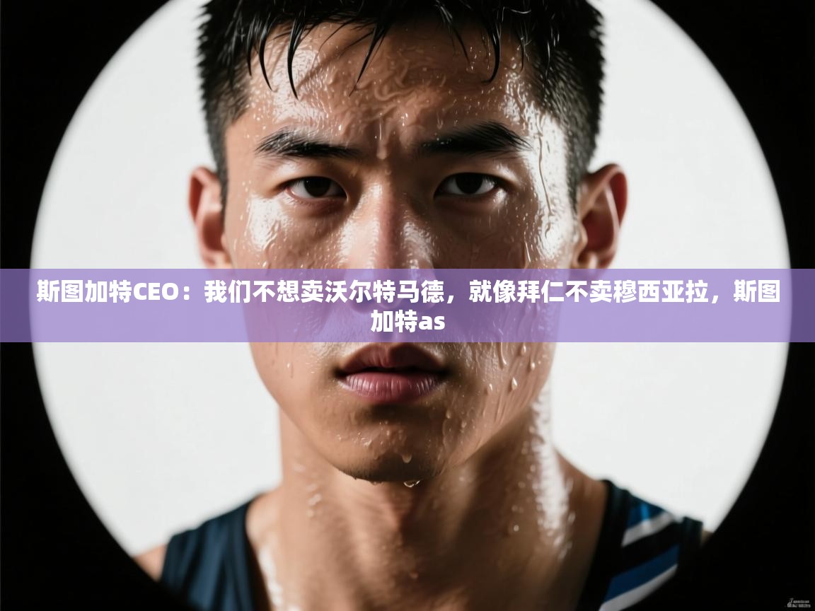 斯图加特CEO：我们不想卖沃尔特马德，就像拜仁不卖穆西亚拉，斯图加特as  第2张