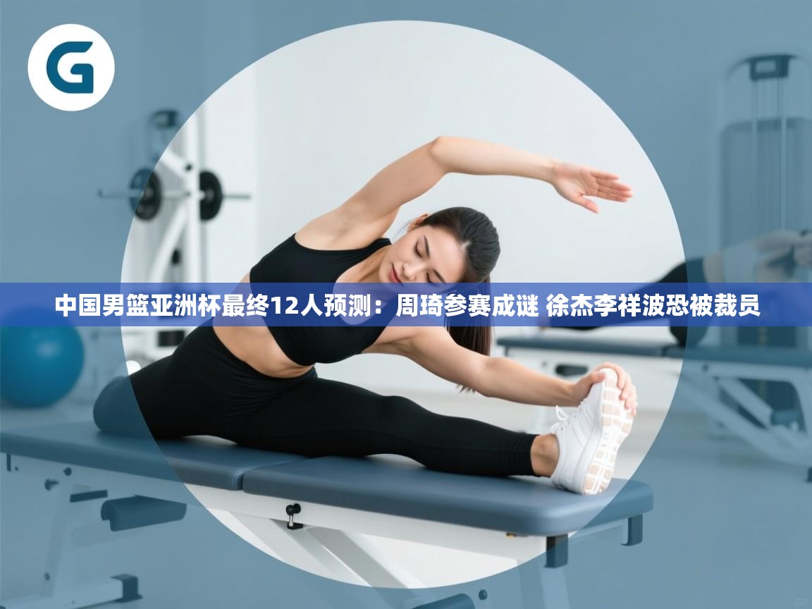 中国男篮亚洲杯最终12人预测：周琦参赛成谜 徐杰李祥波恐被裁员  第2张