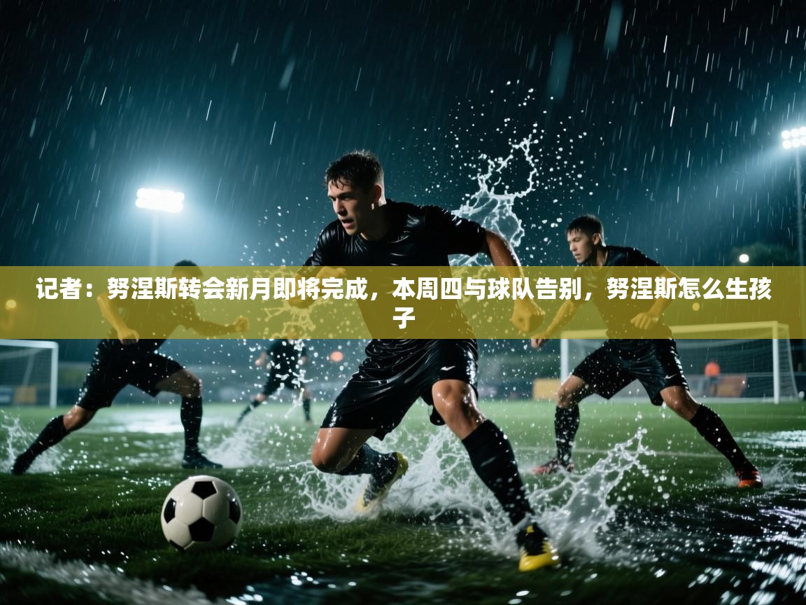 记者:努涅斯转会新月即将完成,本周四与球队告别,努涅斯怎么生孩子