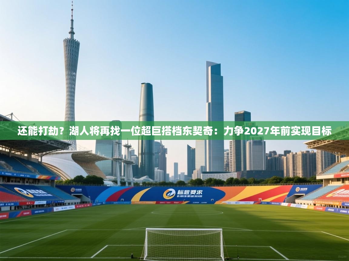 还能打劫?湖人将再找一位超巨搭档东契奇:力争2027年前实现目标 第1张