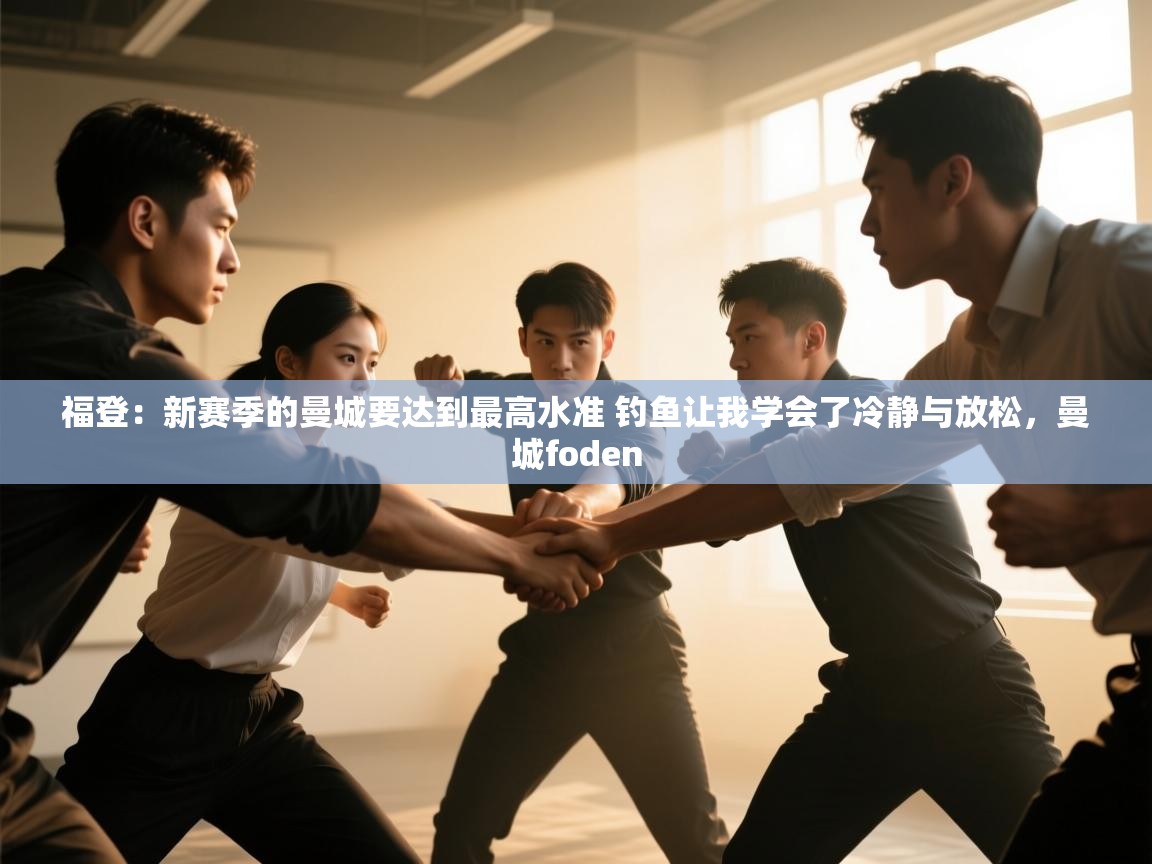 福登：新赛季的曼城要达到最高水准 钓鱼让我学会了冷静与放松，曼城foden  第1张