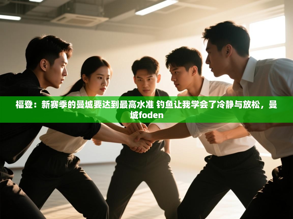 福登：新赛季的曼城要达到最高水准 钓鱼让我学会了冷静与放松，曼城foden  第2张