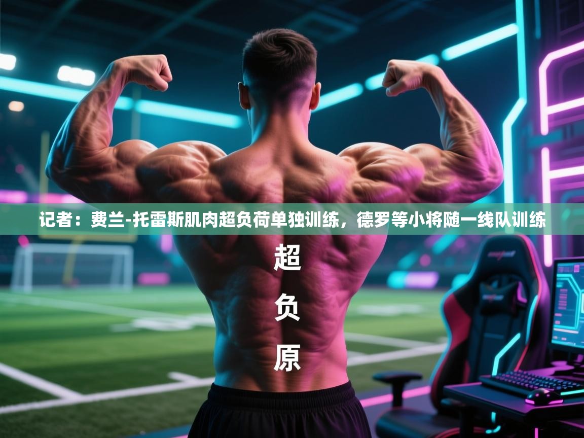 记者：费兰-托雷斯肌肉超负荷单独训练，德罗等小将随一线队训练  第1张