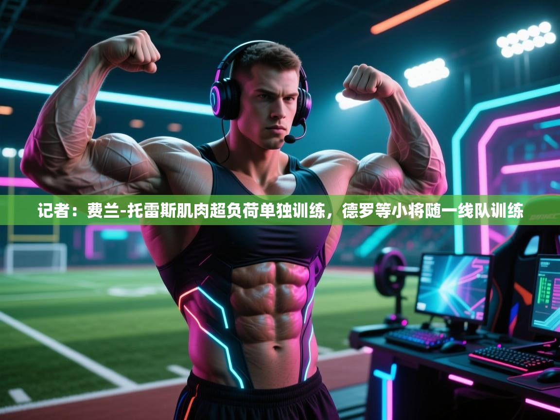 记者：费兰-托雷斯肌肉超负荷单独训练，德罗等小将随一线队训练  第2张