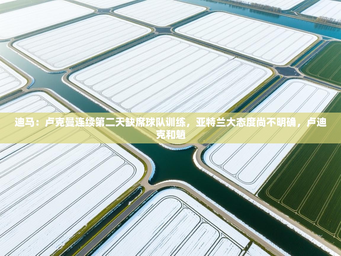 迪马：卢克曼连续第二天缺席球队训练，亚特兰大态度尚不明确，卢迪克和魈