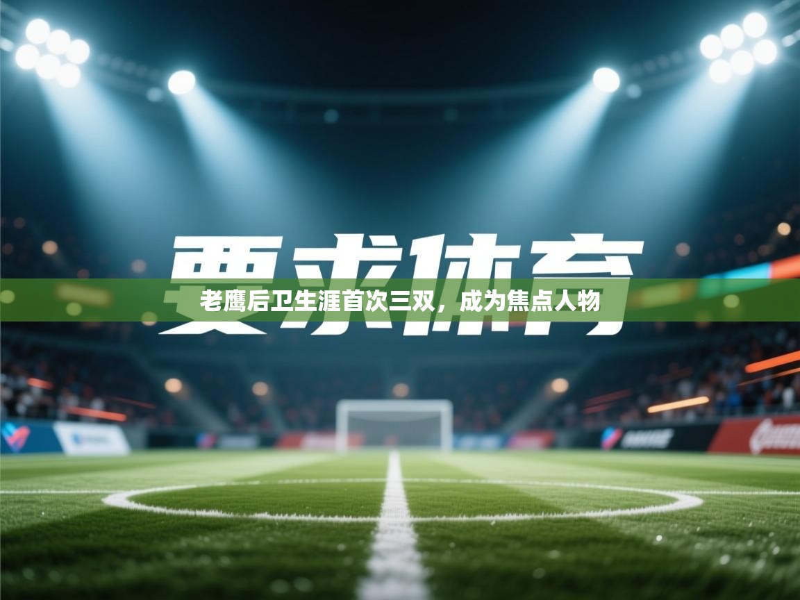 老鹰后卫生涯首次三双，成为焦点人物  第1张