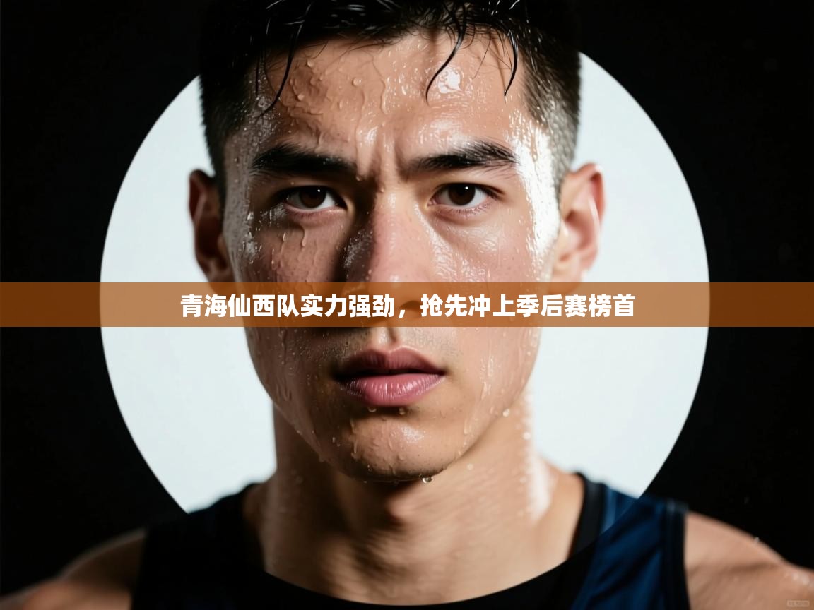 青海仙西队实力强劲，抢先冲上季后赛榜首  第1张