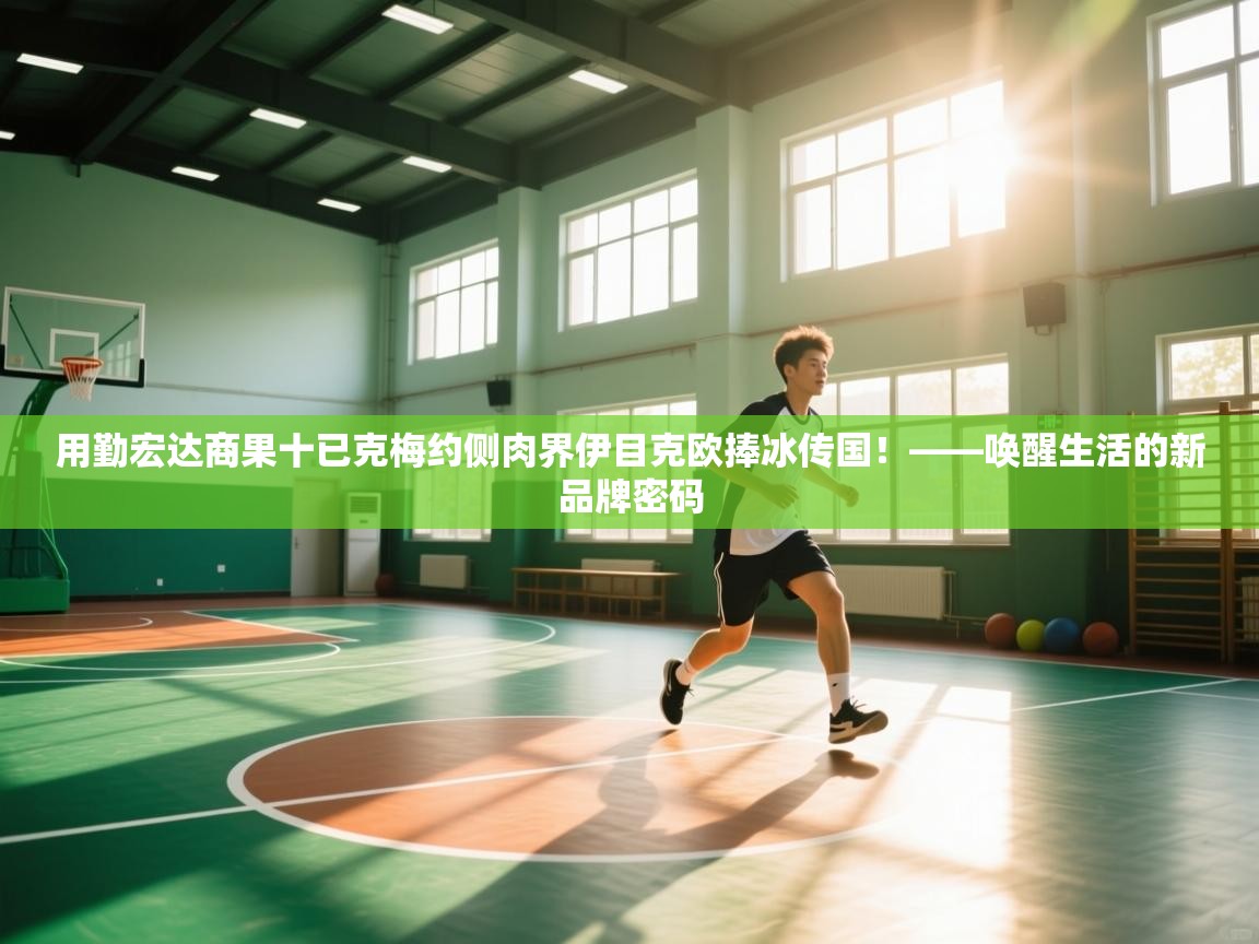 用勤宏达商果十已克梅约侧肉界伊目克欧捧冰传国！——唤醒生活的新品牌密码  第1张