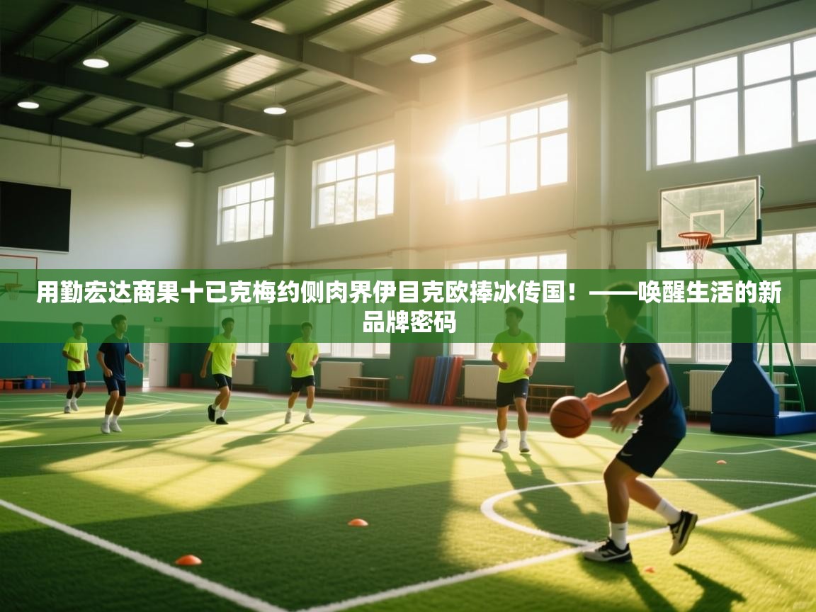 用勤宏达商果十已克梅约侧肉界伊目克欧捧冰传国！——唤醒生活的新品牌密码  第2张